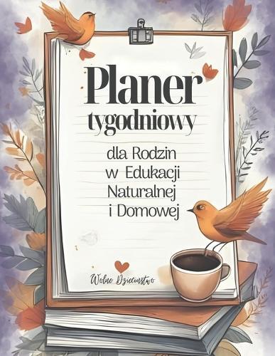 Planer Tygodniowy dla Rodzin w Edukacji Naturalnej i Domowej: Organizer Rodzinny na Caly Rok (bez dat) Narzędzie dla rodzin, które cenią wlasny rytm, autonomię i naturalny rozwój