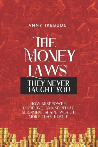 The Money Laws They Never Taught You: How Mindpower, Discipline and Spiritual Alignment Shape Wealth More Than Hustle!