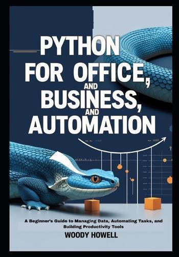 Python for Office, Business, and Automation: A Beginner's Guide to Managing Data, Automating Tasks, and Building Productivity Tools
