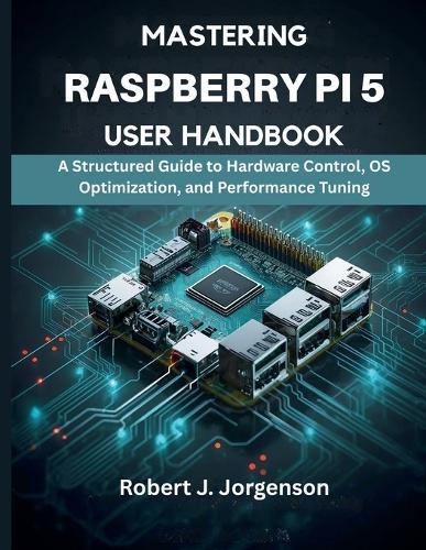 Mastering Raspberry Pi 5 User Handbook: A Structured Guide to Hardware Control, OS Optimization, and Performance Tuning