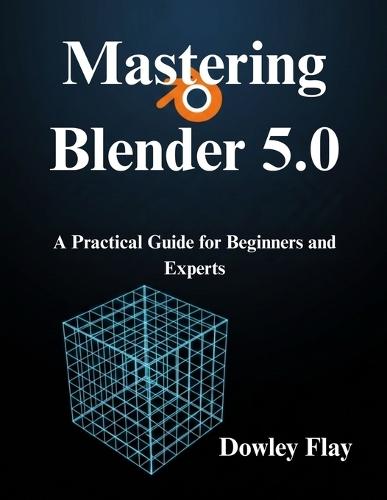 Mastering Blender 5.0: A Practical Guide for Beginners and Experts