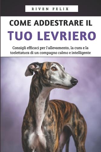 Come Addestrare il Tuo Levriero: Consigli efficaci per l'allevamento, la cura e la toelettatura di un compagno calmo e intelligente