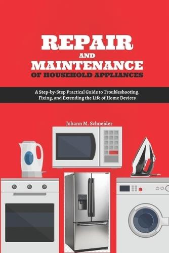 Repair and Maintenance of Household Appliances: A Step-by-Step Practical Guide to Troubleshooting, Fixing, and Extending the Life of Home Devices