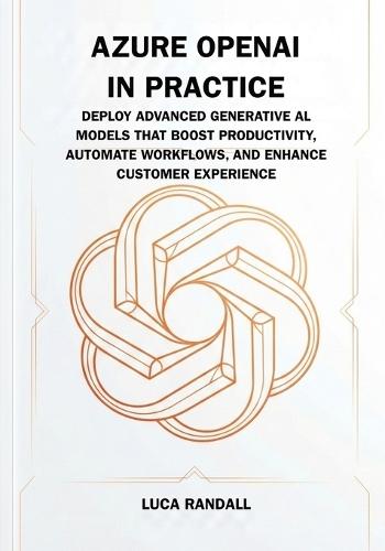 Azure OpenAI in Practice: Deploy Advanced Generative AI Models That Boost Productivity, Automate Workflows, and Enhance Customer Experience