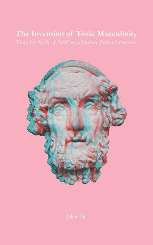 The Invention of Toxic Masculinity: From the Myth of Achilles to Modern Power Structures