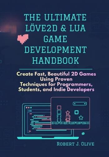 The Ultimate love2D & Lua Game Development Handbook: Create Fast, Beautiful 2D Games Using Proven Techniques for Programmers, Students, and Indie Developers