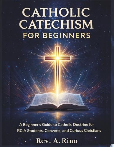 Catholic catechism for beginners: A Beginner's Guide to Catholic Doctrine for RCIA Students, Converts, and Curious Christians