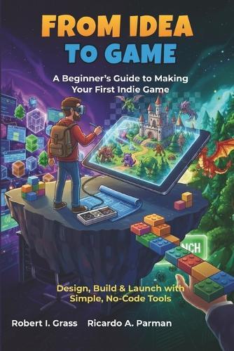 From Idea To Game: A Beginner's Guide to Making Your First Indie Game: Design, Build & Launch with Simple, No-Code Tools