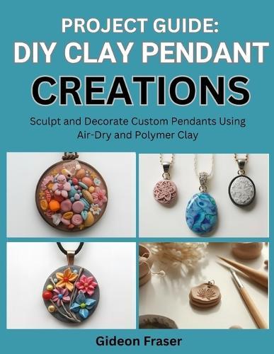 Project Guide: DIY CLAY PENDANT CREATIONS : Sculpt and Decorate Custom Pendants Using Air-Dry and Polymer Clay
