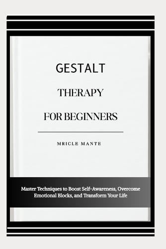 Gestalt Therapy for Beginners: Master Techniques to Boost Self-Awareness, Overcome Emotional Blocks, and Transform Your Life