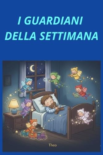 I Guardiani Della Settimana: Da 0 a 10 anni Un racconto illustrato che trasforma la paura del buio in dolci sogni e grandi avventure, incoraggiando i più piccoli a dormire sereni nel proprio letto.