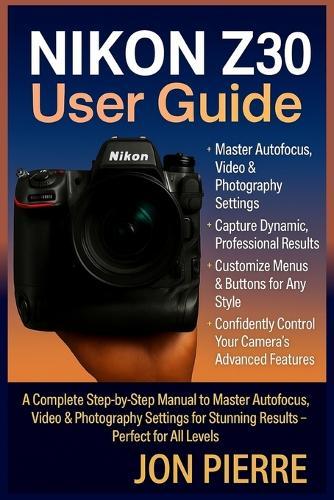 Nikon Z30 User Guide: A Complete Step-by-Step Manual to Master Autofocus, Video & Photography Settings for Stunning Results - Perfect for All Levels