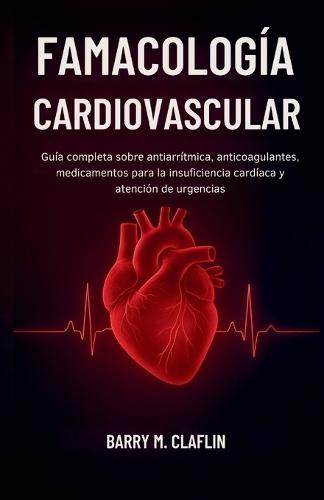 Famacología Cardiovascular: Guía completa sobre antiarrítmica, anticoagulantes, medicamentos para la insuficiencia cardíaca y atención de urgencias