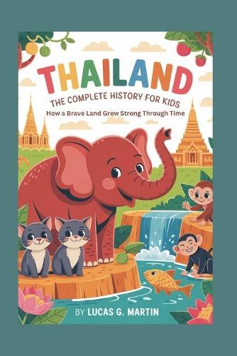 Thailand: The Complete History for Kids: How a Brave Land Grew Strong Through Time