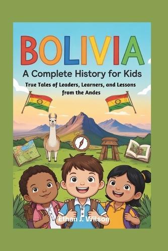 Bolivia: A Complete History for Kids: True Tales of Leaders, Learners, and Lessons from the Andes