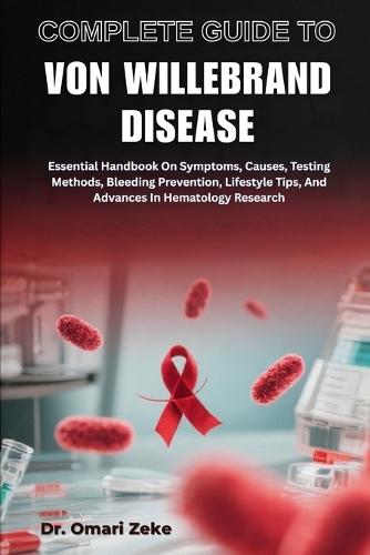 Complete Guide to Von Willebrand Disease: Essential Handbook On Symptoms, Causes, Testing Methods, Bleeding Prevention, Lifestyle Tips, And Advances In Hematology Research