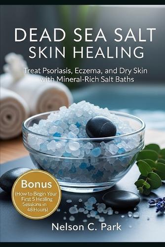 Dead Sea Salt Skin Healing: Treat Psoriasis, Eczema, and Dry Skin with Mineral-Rich Salt Baths