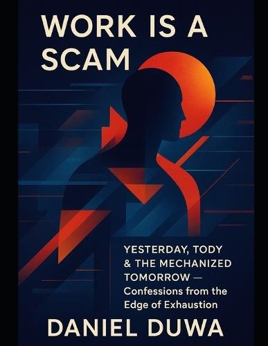 Work Is a Scam: Yesterday, Today & the Mechanized Tomorrow by Daniel Duwa - Confessions from the Edge of Exhaustion.: Mechanized Mindf*ck of Burnout and the Invisible Clock