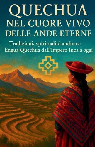 Quechua Nel Cuore Vivo delle Ande Eterne: Sottotitolo: Tradizioni, spiritualità andina e lingua Quechua dall'Impero Inca a oggi