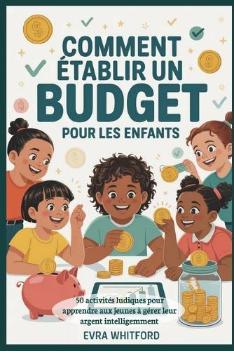 Comment établir un budget pour les enfants: 50 activités ludiques pour apprendre aux jeunes à gérer leur argent intelligemment