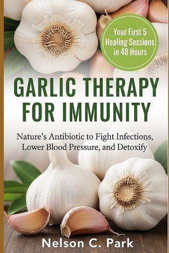 Garlic Therapy for Immunity: Nature's Antibiotic to Fight Infections, Lower Blood Pressure, and Detoxify