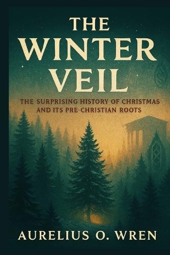 The Winter Veil: The Surprising History of Christmas and Its Pre-Christian Roots