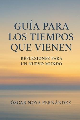 Guia Para Los Tiempos Que Vienen: Reflexiones Para Un Nuevo Mundo