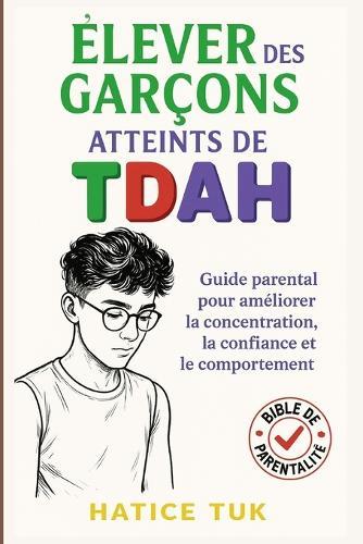 Élever des garçons atteints de TDAH: Guide parental pour favoriser la concentration, la confiance et un meilleur comportement