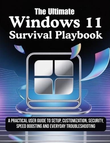 Windows11 Survival Playbook: A Practical User Guide to Setup, Customization, Security, Speed Boosting and Everyday Troubleshooting