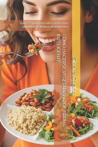 Cómo Hacerse Vegetariano de Forma Inteligente: Guía esencial para una cocina más saludable. Edición Latinoamérica
