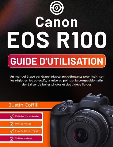Canon EOS R100 Guide d'utilisation: Un manuel étape par étape adapté aux débutants pour maîtriser les réglages, les objectifs, la mise au point et la composition afin de réaliser de belles photos et des vidéos fluides
