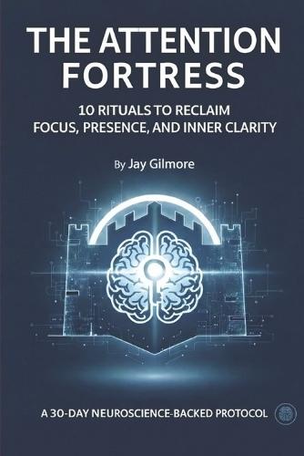 The Attention Fortress: 10 Rituals to Reclaim Focus, Presence, and Inner Clarity