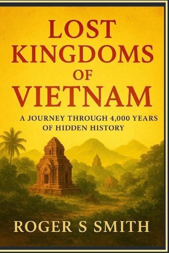 Lost Kingdoms of Vietnam: A Journey Through 4,000 Years of Hidden History