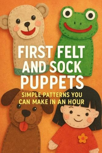 First Felt and Sock Puppets - Simple Patterns You Can Make in an Hour