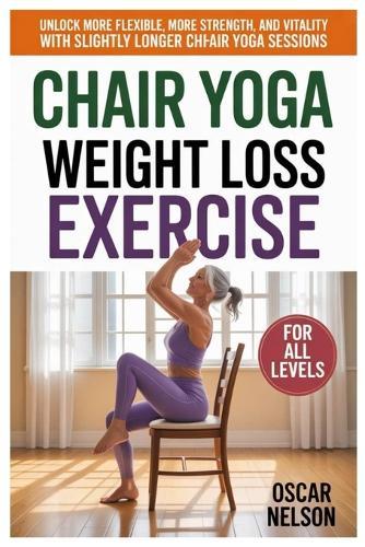 Chair Yoga Weight Loss Exercise: Unlock More Flexibility, More Strength, And More Vitality With Slightly Longer Chair Yoga Sessions