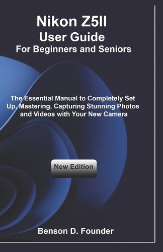 Nikon Z5II User Guide For Beginners and Seniors: The Essential Manual to Completely Set Up, Mastering, Capturing Stunning Photos and Videos with Your New Camera