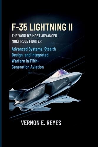 F-35 Lightning II: The World's Most Advanced Multirole Fighter: Advanced Systems, Stealth Design, and Integrated Warfare in Fifth-Generation Aviation