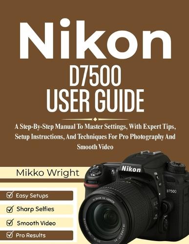 Nikon D7500 User Guide: A Step-By-Step Manual To Master Settings, With Expert Tips, Setup Instructions, And Techniques For Pro Photography And Smooth Video