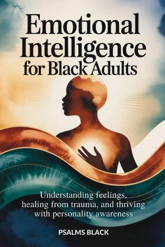 Emotional Intelligence For Black Adults: Understanding feelings, healing from trauma, and thriving with personality awareness
