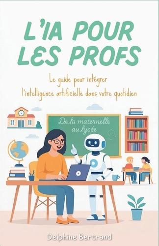 L'IA pour les Profs: Le guide pour intégrer l'intelligence artificielle dans votre quotidien, de la maternelle au lycée