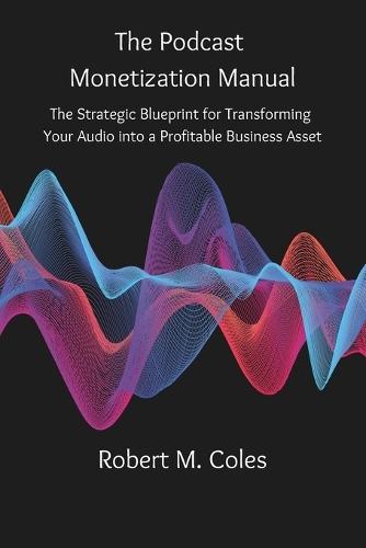 The Podcast Monetization Manual: The Strategic Blueprint for Transforming Your Audio into a Profitable Business Asset