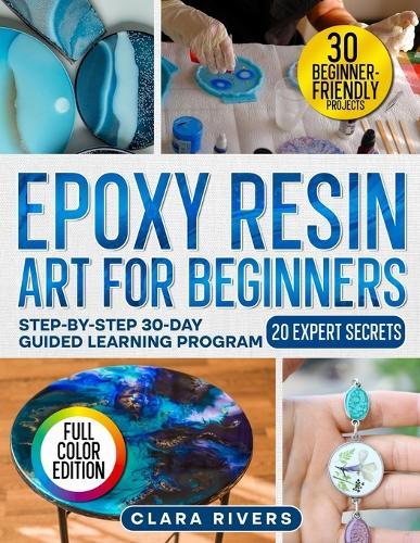 Epoxy Resin Art for Beginners: A 30-Day Step-by-Step Guide with 30 DIY Projects and 20 Expert Secrets to Create Professional Resin Art - Coasters, Jewelry, Lamps & More