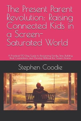 The Present Parent Revolution: Raising Connected Kids in a Screen-Saturated World: A Practical 90-Day Guide to Reclaiming Family Time, Building Real Connections, and Thriving Without the Screen Drama