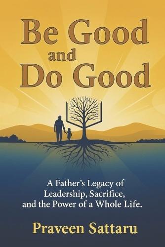 Be Good and Do Good: A Father's Legacy of Leadership, Sacrifice, and the Power of a Whole Life.