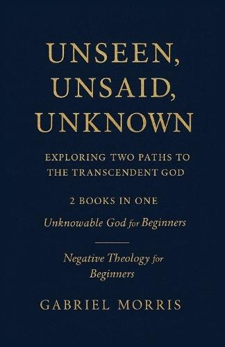 Unseen, Unsaid, Unknown: Exploring Two Paths to the Transcendent God: 2 Books in One: Unknowable God for Beginners; Negative Theology for Beginners