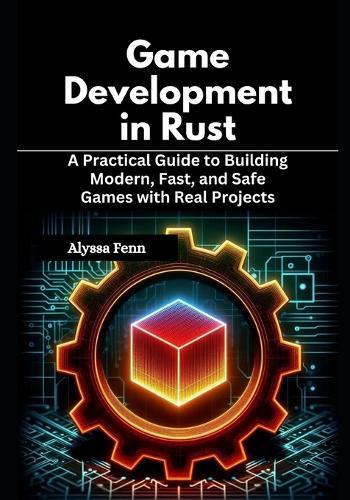 Game Development in Rust: A Practical Guide to Building Modern, Fast, and Safe Games with Real Projects