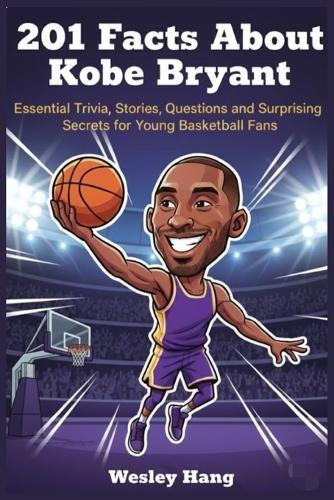 201 Facts About Kobe Bryant: Essential Trivia, Stories, Questions and Surprising Secrets for Young Basketball Fans
