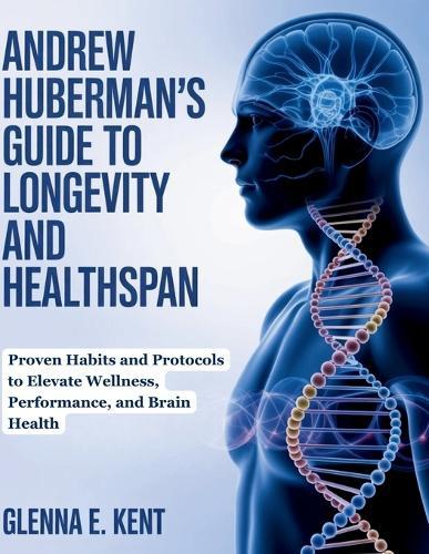 Andrew Huberman's Guide to Longevity and Healthspan: Proven Habits and Protocols to Elevate Wellness, Performance, and Brain Health