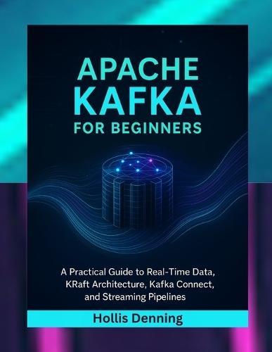 Apache Kafka for Beginners: A Practical Guide to Real-Time Data, KRaft Architecture, Kafka Connect, and Streaming Pipelines