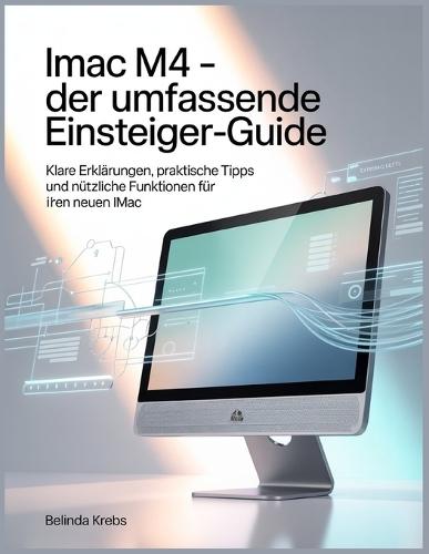 iMac M4 - Der umfassende Einsteiger-Guide: Klare Erklärungen, praktische Tipps und nützliche Funktionen für Ihren neuen iMac